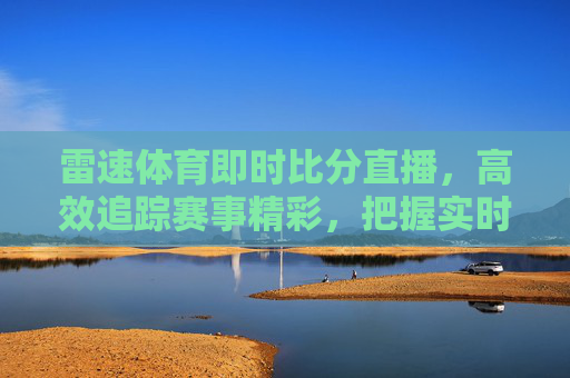 雷速体育即时比分直播,高效追踪赛事精彩,把握实时比分关键节点-雷速体育比分即时播报 雷速体育即时比分直播,高效追踪赛事精彩,把握实时比分关键节点-雷速体育比分即时播报