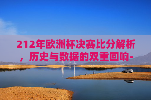212年欧洲杯决赛比分解析,历史与数据的双重回响-2012年欧洲杯决赛比分表 212年欧洲杯决赛比分解析,历史与数据的双重回响-2012年欧洲杯决赛比分表