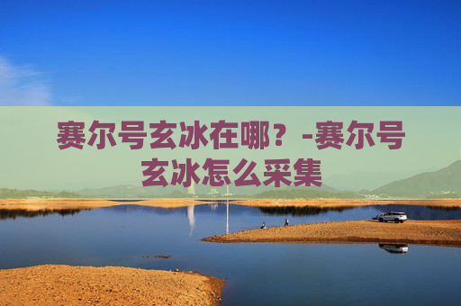 赛尔号玄冰在哪？-赛尔号玄冰怎么采集