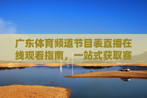 广东体育频道节目表直播在线观看指南,一站式获取赛事与体育直播全攻略-广东体育频道在线观看免费 广东体育频道节目表直播在线观看指南,一站式获取赛事与体育直播全攻略-广东体育频道在线观看免费