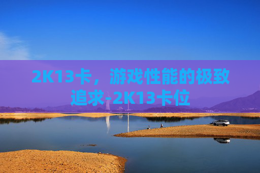 2K13卡,游戏性能的极致追求-2K13卡位 2K13卡,游戏性能的极致追求-2K13卡位