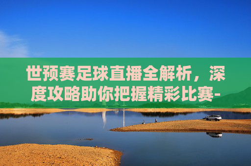 世预赛足球直播全解析,深度攻略助你把握精彩比赛-世预赛足球直播意大利 世预赛足球直播全解析,深度攻略助你把握精彩比赛-世预赛足球直播意大利