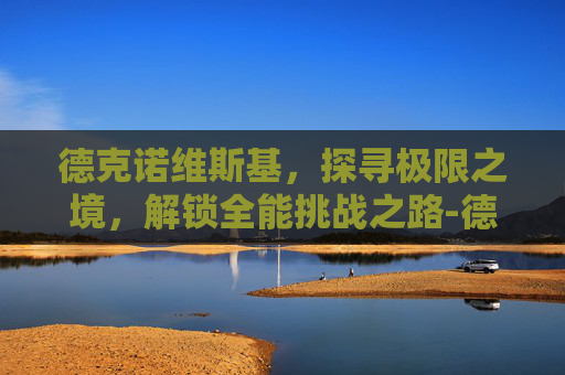 德克诺维斯基,探寻极限之境,解锁全能挑战之路-德克诺维斯基个人资料 德克诺维斯基,探寻极限之境,解锁全能挑战之路-德克诺维斯基个人资料