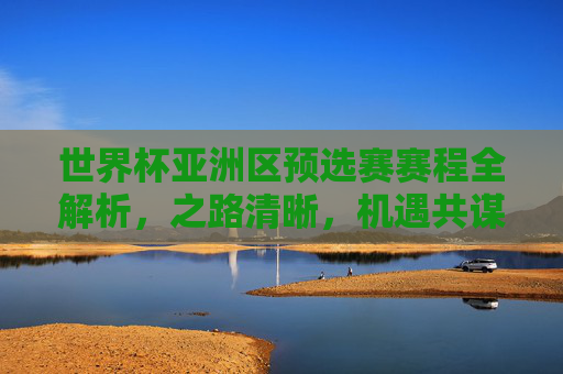 世界杯亚洲区预选赛赛程全解析,之路清晰,机遇共谋-世界杯亚洲区预选赛赛程篮球 世界杯亚洲区预选赛赛程全解析,之路清晰,机遇共谋-世界杯亚洲区预选赛赛程篮球