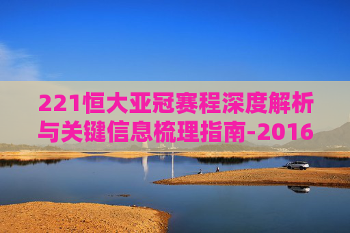 221恒大亚冠赛程深度解析与关键信息梳理指南-2016亚冠恒大赛程赛果 221恒大亚冠赛程深度解析与关键信息梳理指南-2016亚冠恒大赛程赛果