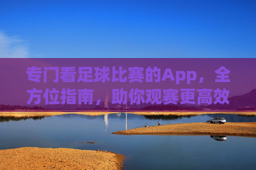专门看足球比赛的App,全方位指南,助你观赛更高效-能看足球比赛的App 专门看足球比赛的App,全方位指南,助你观赛更高效-能看足球比赛的App