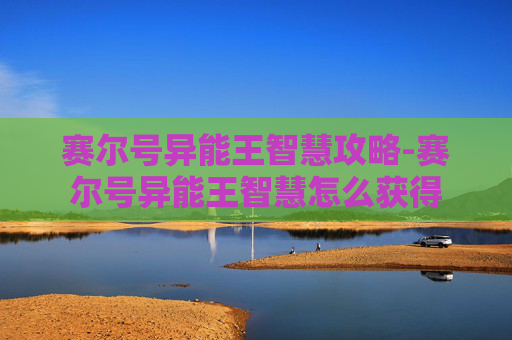 赛尔号异能王智慧攻略-赛尔号异能王智慧怎么获得 赛尔号异能王智慧攻略-赛尔号异能王智慧怎么获得