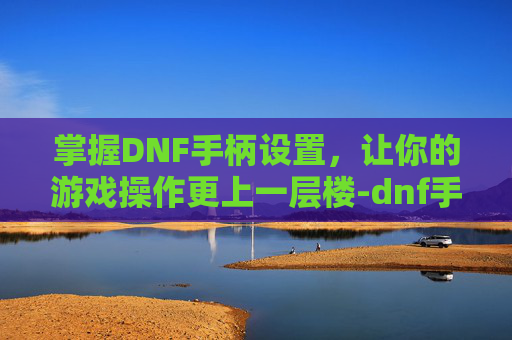掌握DNF手柄设置,让你的游戏操作更上一层楼-dnf手柄设置一键跑 掌握DNF手柄设置,让你的游戏操作更上一层楼-dnf手柄设置一键跑