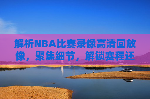 解析NBA比赛录像高清回放像,聚焦细节,解锁赛程还原与观赏盛宴-nba比赛录像高清回放像素多少 解析NBA比赛录像高清回放像,聚焦细节,解锁赛程还原与观赏盛宴-nba比赛录像高清回放像素多少