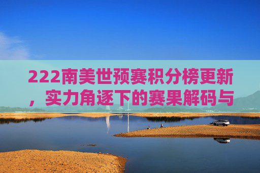 222南美世预赛积分榜更新,实力角逐下的赛果解码与未来展望-南美世预赛积分榜赛程 222南美世预赛积分榜更新,实力角逐下的赛果解码与未来展望-南美世预赛积分榜赛程