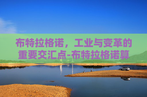 布特拉格诺,工业与变革的重要交汇点-布特拉格诺算顶级吗 布特拉格诺,工业与变革的重要交汇点-布特拉格诺算顶级吗