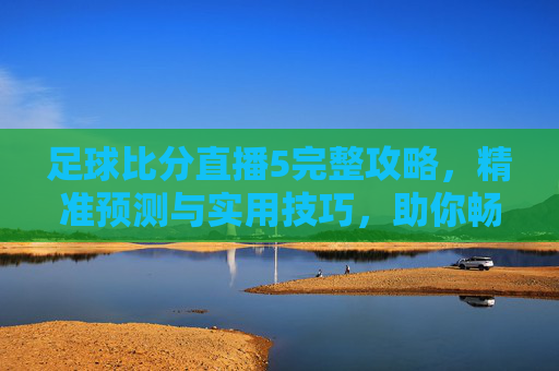 足球比分直播5完整攻略,精准预测与实用技巧,助你畅享足球赛事乐趣- 足球比分直播5完整攻略,精准预测与实用技巧,助你畅享足球赛事乐趣-