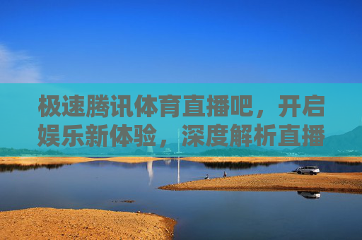 极速腾讯体育直播吧,开启娱乐新体验,深度解析直播功能全攻略-极速体育直播入口在哪 极速腾讯体育直播吧,开启娱乐新体验,深度解析直播功能全攻略-极速体育直播入口在哪