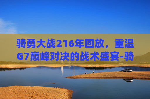 骑勇大战216年回放,重温G7巅峰对决的战术盛宴-骑勇大战2016年回放g5 骑勇大战216年回放,重温G7巅峰对决的战术盛宴-骑勇大战2016年回放g5