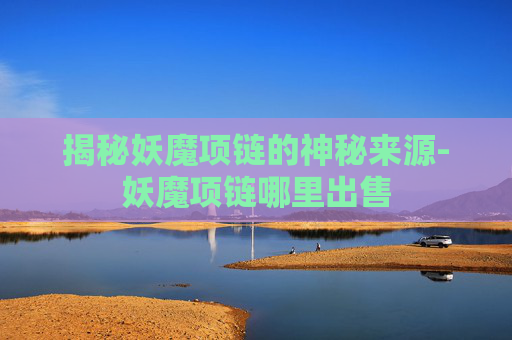 揭秘妖魔项链的神秘来源-妖魔项链哪里出售 揭秘妖魔项链的神秘来源-妖魔项链哪里出售