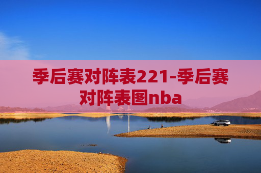 季后赛对阵表221-季后赛对阵表图nba 季后赛对阵表221-季后赛对阵表图nba