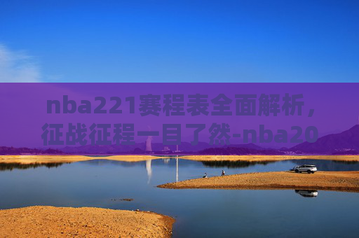 nba221赛程表全面解析,征战征程一目了然-nba2021赛程表湖人 nba221赛程表全面解析,征战征程一目了然-nba2021赛程表湖人