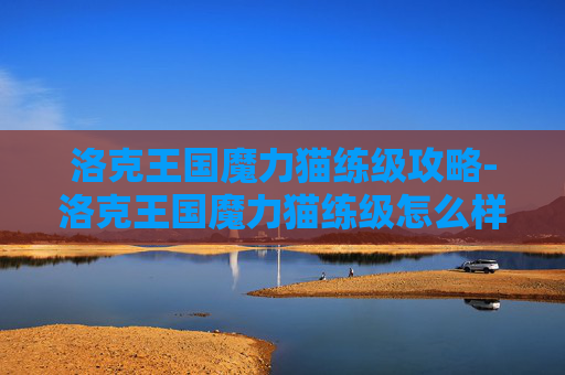 洛克王国魔力猫练级攻略-洛克王国魔力猫练级怎么样 洛克王国魔力猫练级攻略-洛克王国魔力猫练级怎么样
