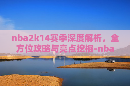 nba2k14赛季深度解析,全方位攻略与亮点挖掘-nba2k14生涯模式 nba2k14赛季深度解析,全方位攻略与亮点挖掘-nba2k14生涯模式