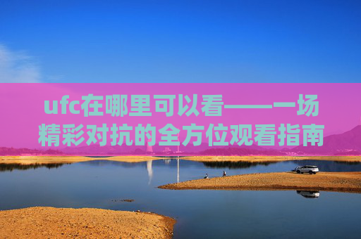 ufc在哪里可以看——一场精彩对抗的全方位观看指南-ufc在哪里可以看比赛 ufc在哪里可以看——一场精彩对抗的全方位观看指南-ufc在哪里可以看比赛