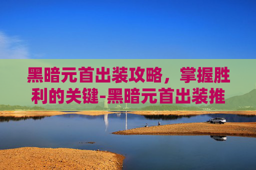 黑暗元首出装攻略，掌握胜利的关键-黑暗元首出装推荐