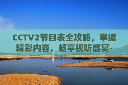 CCTV2节目表全攻略,掌握精彩内容,畅享视听盛宴-cctv2节目表回放 CCTV2节目表全攻略,掌握精彩内容,畅享视听盛宴-cctv2节目表回放