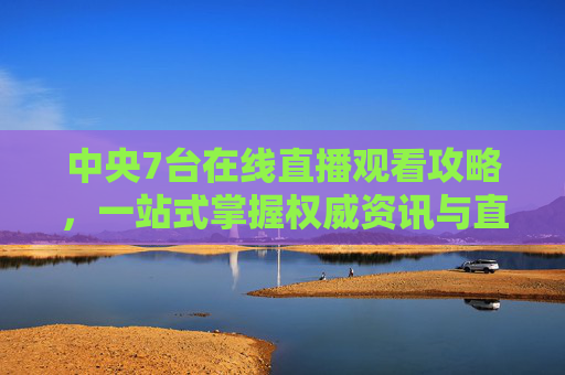 中央7台在线直播观看攻略,一站式掌握权威资讯与直播要点-中央7台在线直播观看高清 中央7台在线直播观看攻略,一站式掌握权威资讯与直播要点-中央7台在线直播观看高清