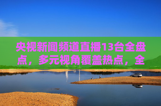 央视新闻频道直播13台全盘点,多元视角覆盖热点,全方位监测社会发展动态-央视新闻频道直播13台是哪个频道 央视新闻频道直播13台全盘点,多元视角覆盖热点,全方位监测社会发展动态-央视新闻频道直播13台是哪个频道