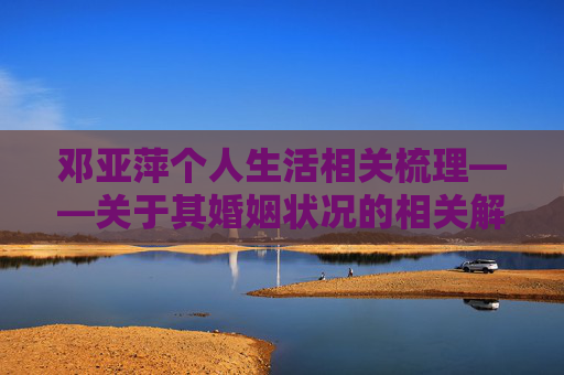 邓亚萍个人生活相关梳理——关于其婚姻状况的相关解答-邓亚萍有几任丈夫 邓亚萍个人生活相关梳理——关于其婚姻状况的相关解答-邓亚萍有几任丈夫