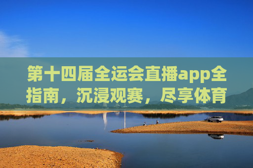 第十四届全运会直播app全指南,沉浸观赛,尽享体育盛宴-第十四届全运会直播回放 第十四届全运会直播app全指南,沉浸观赛,尽享体育盛宴-第十四届全运会直播回放
