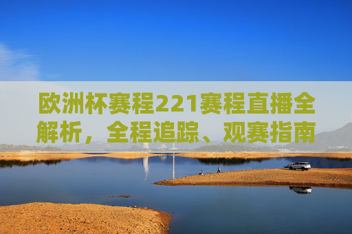 欧洲杯赛程221赛程直播全解析,全程追踪、观赛指南与参赛准备-欧洲杯赛程2021赛程直播在哪看 欧洲杯赛程221赛程直播全解析,全程追踪、观赛指南与参赛准备-欧洲杯赛程2021赛程直播在哪看
