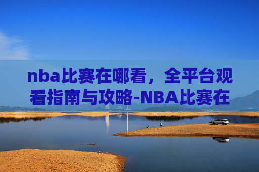 nba比赛在哪看,全平台观看指南与攻略-NBA比赛在哪看软件 nba比赛在哪看,全平台观看指南与攻略-NBA比赛在哪看软件