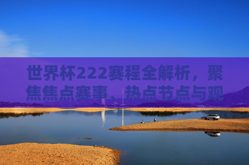 世界杯222赛程全解析,聚焦焦点赛事、热点节点与观赛策略-世界杯2022赛程及结果 比分 世界杯222赛程全解析,聚焦焦点赛事、热点节点与观赛策略-世界杯2022赛程及结果 比分