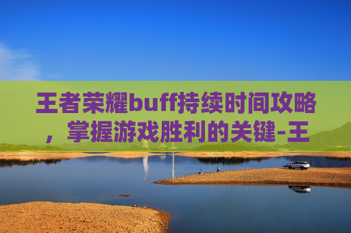 王者荣耀buff持续时间攻略,掌握游戏胜利的关键-王者荣耀buff持续时间多久 王者荣耀buff持续时间攻略,掌握游戏胜利的关键-王者荣耀buff持续时间多久
