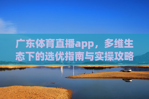 广东体育直播app,多维生态下的选优指南与实操攻略-广东体育直播app揭幕战.ping.台.sdian.香港 广东体育直播app,多维生态下的选优指南与实操攻略-广东体育直播app揭幕战.ping.台.sdian.香港