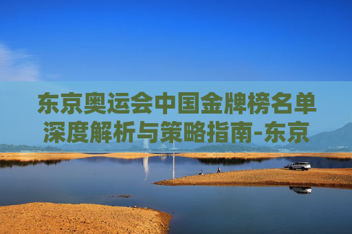 东京奥运会中国金牌榜名单深度解析与策略指南-东京奥运会中国金牌榜名单公布 东京奥运会中国金牌榜名单深度解析与策略指南-东京奥运会中国金牌榜名单公布