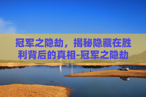 冠军之隐劫,揭秘隐藏在胜利背后的真相-冠军之隐劫凯旋圣装 冠军之隐劫,揭秘隐藏在胜利背后的真相-冠军之隐劫凯旋圣装