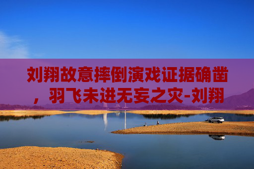 刘翔故意摔倒演戏证据确凿,羽飞未进无妄之灾-刘翔故意摔倒演戏证据确凿是真的吗 刘翔故意摔倒演戏证据确凿,羽飞未进无妄之灾-刘翔故意摔倒演戏证据确凿是真的吗