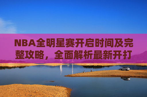 NBA全明星赛开启时间及完整攻略,全面解析最新开打安排与参赛指南-nba全明星赛时间每年都一样吗 NBA全明星赛开启时间及完整攻略,全面解析最新开打安排与参赛指南-nba全明星赛时间每年都一样吗