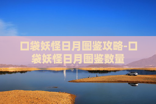 口袋妖怪日月图鉴攻略-口袋妖怪日月图鉴数量 口袋妖怪日月图鉴攻略-口袋妖怪日月图鉴数量