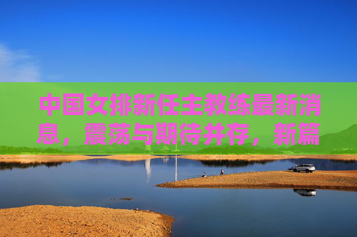 中国女排新任主教练最新消息,震荡与期待并存,新篇章开启-中国女排新任主教练最新消息新闻 中国女排新任主教练最新消息,震荡与期待并存,新篇章开启-中国女排新任主教练最新消息新闻