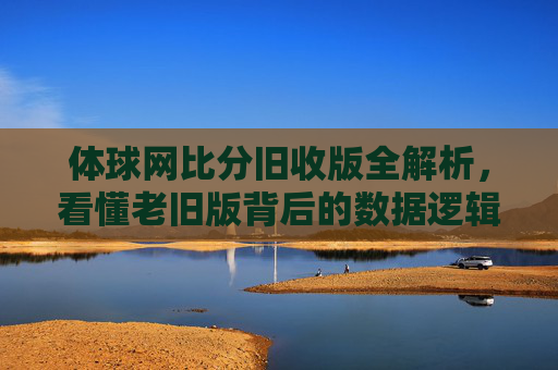 体球网比分旧收版全解析,看懂老旧版背后的数据逻辑与使用要点-体球网比分旧版入口 体球网比分旧收版全解析,看懂老旧版背后的数据逻辑与使用要点-体球网比分旧版入口