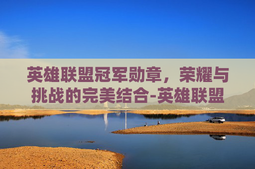 英雄联盟冠军勋章，荣耀与挑战的完美结合-英雄联盟冠军勋章