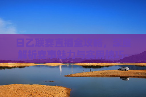 日乙联赛直播全攻略,深度解析赛事魅力与实用技巧-日乙联赛直播在线观看 日乙联赛直播全攻略,深度解析赛事魅力与实用技巧-日乙联赛直播在线观看