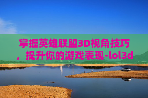 掌握英雄联盟3D视角技巧，提升你的游戏表现-lol3d视角没了