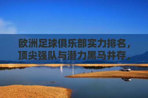 欧洲足球俱乐部实力排名,顶尖强队与潜力黑马并存,格局重构趋势下的风云格局解析-欧洲足球俱乐部实力排名前十 欧洲足球俱乐部实力排名,顶尖强队与潜力黑马并存,格局重构趋势下的风云格局解析-欧洲足球俱乐部实力排名前十