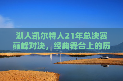 湖人凯尔特人21年总决赛巅峰对决,经典舞台上的历史铭记-湖人凯尔特人2010年总决赛视频 湖人凯尔特人21年总决赛巅峰对决,经典舞台上的历史铭记-湖人凯尔特人2010年总决赛视频