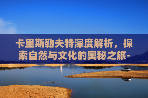 卡里斯勒夫特深度解析,探索自然与文化的奥秘之旅-卡里斯勒夫特什么水平 卡里斯勒夫特深度解析,探索自然与文化的奥秘之旅-卡里斯勒夫特什么水平