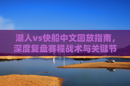 湖人vs快船中文回放指南,深度复盘赛程战术与关键节点解析-湖人vs快船中文回放在线观看 湖人vs快船中文回放指南,深度复盘赛程战术与关键节点解析-湖人vs快船中文回放在线观看