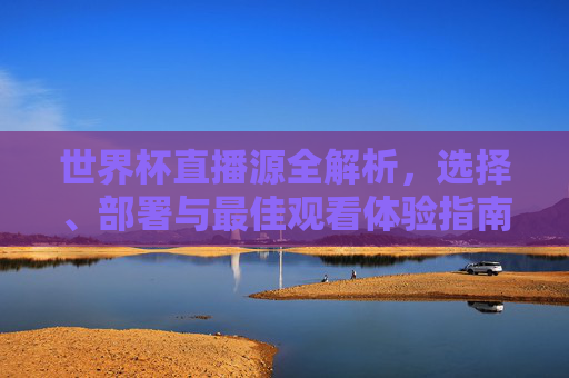 世界杯直播源全解析,选择、部署与最佳观看体验指南-世界杯直播源4k 世界杯直播源全解析,选择、部署与最佳观看体验指南-世界杯直播源4k